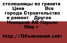 столешницы из гранита › Цена ­ 17 000 - Все города Строительство и ремонт » Другое   . Ненецкий АО,Нарьян-Мар г.